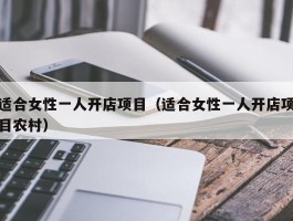 适合女性一人开店项目（适合女性一人开店项目农村）