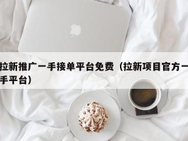 拉新推广一手接单平台免费（拉新项目官方一手平台）