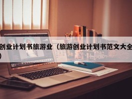 创业计划书旅游业（旅游创业计划书范文大全）
