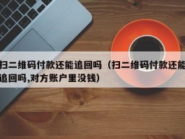 扫二维码付款还能追回吗（扫二维码付款还能追回吗,对方账户里没钱）
