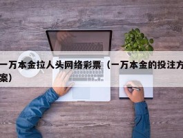 一万本金拉人头网络彩票（一万本金的投注方案）