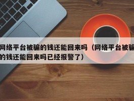 网络平台被骗的钱还能回来吗（网络平台被骗的钱还能回来吗已经报警了）