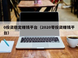 0投资稳定赚钱平台（2020零投资赚钱平台）