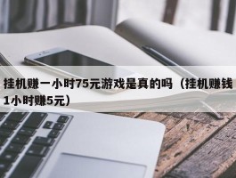 挂机赚一小时75元游戏是真的吗（挂机赚钱1小时赚5元）