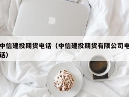 中信建投期货电话（中信建投期货有限公司电话）