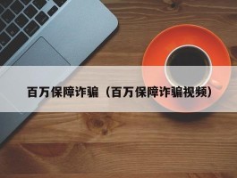 百万保障诈骗（百万保障诈骗视频）