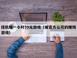 挂机赚一小时75元游戏（被官方认可的赚钱游戏）