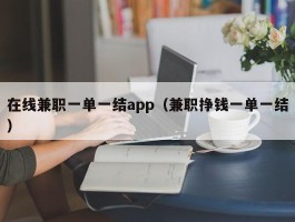 在线兼职一单一结app（兼职挣钱一单一结）