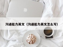 沟通能力英文（沟通能力英文怎么写）