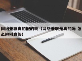 网络兼职真的假的啊（网络兼职是真的吗 怎么辨别真假）