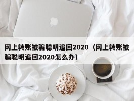 网上转账被骗聪明追回2020（网上转账被骗聪明追回2020怎么办）