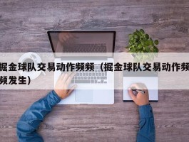 掘金球队交易动作频频（掘金球队交易动作频频发生）